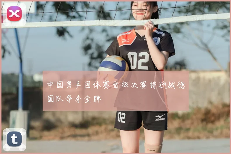 中国男乒团体赛晋级决赛将迎战德国队争夺金牌