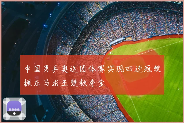 中国男乒奥运团体赛实现四连冠樊振东马龙王楚钦夺金