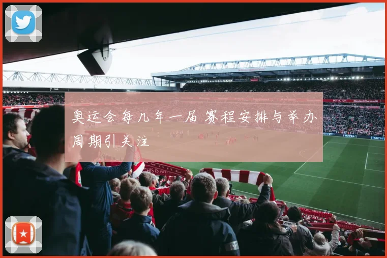 奥运会每几年一届 赛程安排与举办周期引关注