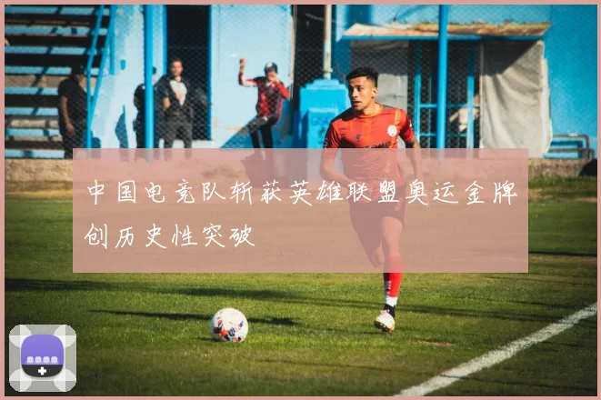 中国电竞队斩获英雄联盟奥运金牌创历史性突破