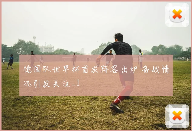 德国队世界杯首发阵容出炉 备战情况引发关注_1