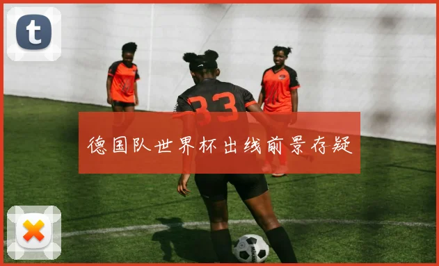 德国队世界杯出线前景存疑