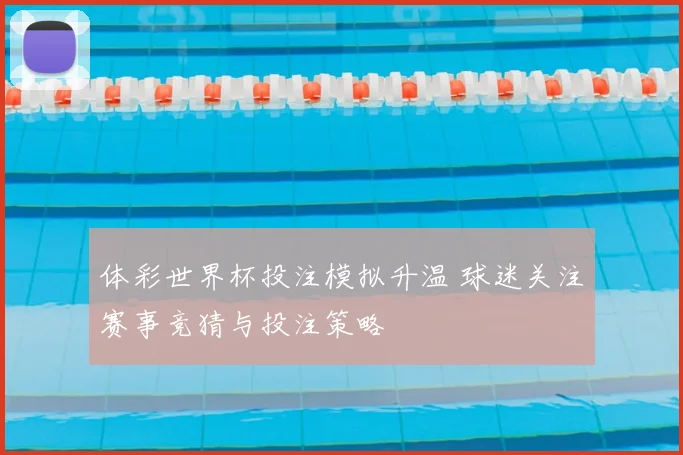 体彩世界杯投注模拟升温 球迷关注赛事竞猜与投注策略