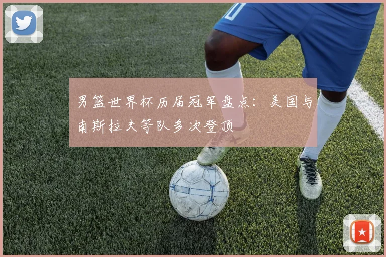 男篮世界杯历届冠军盘点：美国与南斯拉夫等队多次登顶