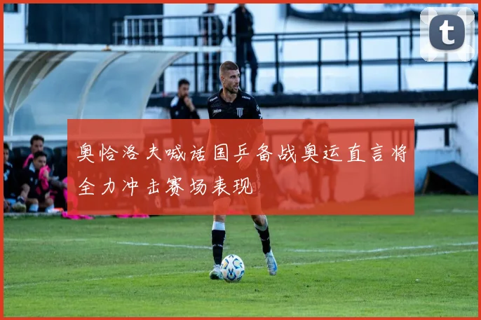 奥恰洛夫喊话国乒备战奥运直言将全力冲击赛场表现