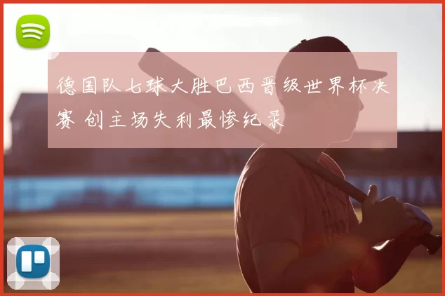 德国队七球大胜巴西晋级世界杯决赛 创主场失利最惨纪录