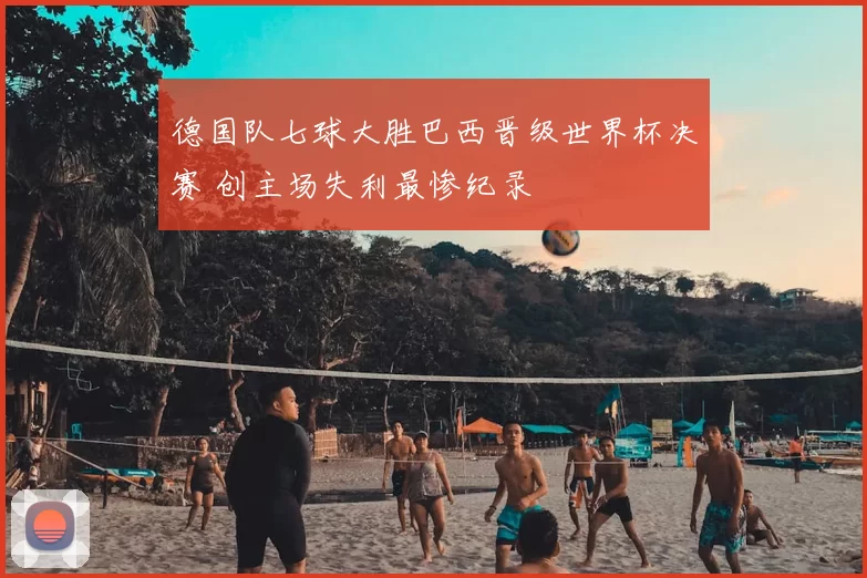 德国队七球大胜巴西晋级世界杯决赛 创主场失利最惨纪录