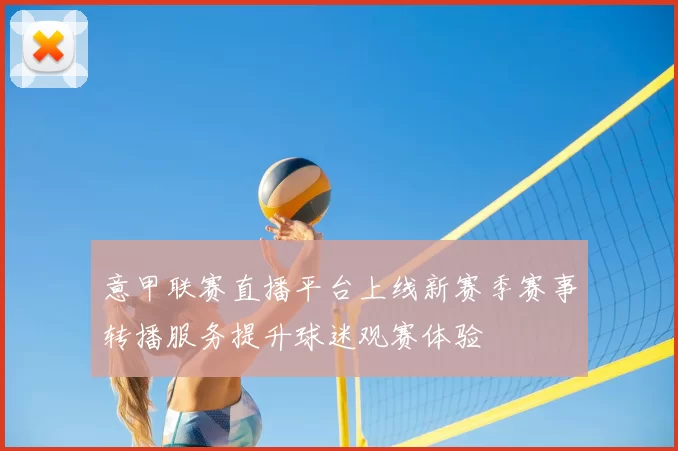 意甲联赛直播平台上线新赛季赛事转播服务提升球迷观赛体验
