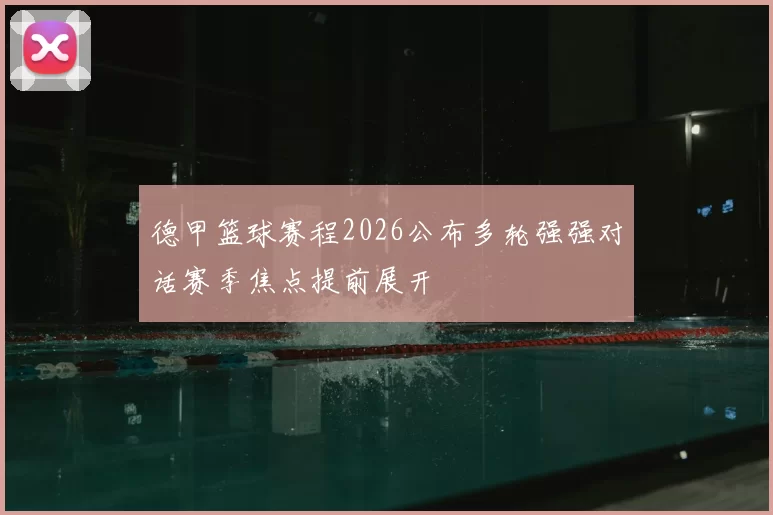 德甲篮球赛程2026公布多轮强强对话赛季焦点提前展开