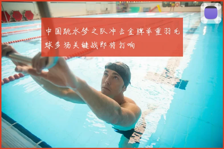中国跳水梦之队冲击金牌举重羽毛球多场关键战即将打响
