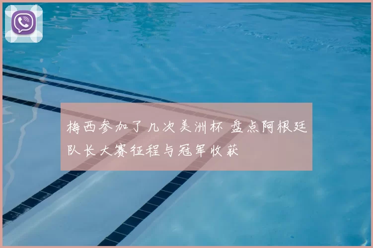 梅西参加了几次美洲杯 盘点阿根廷队长大赛征程与冠军收获