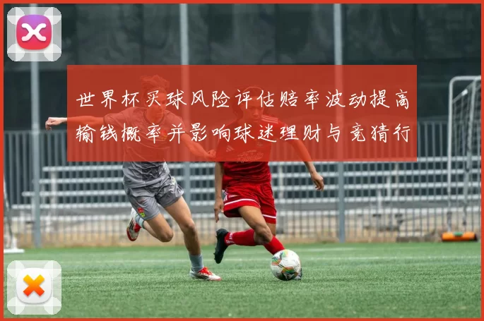 世界杯买球风险评估赔率波动提高输钱概率并影响球迷理财与竞猜行为
