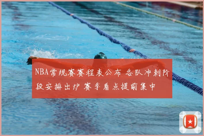 NBA常规赛赛程表公布 各队冲刺阶段安排出炉 赛季看点提前集中
