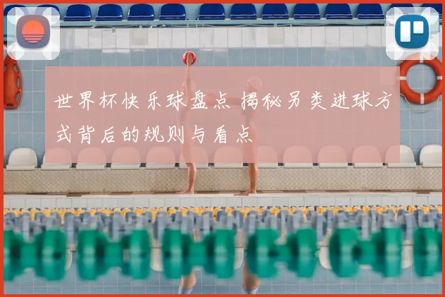 世界杯快乐球盘点 揭秘另类进球方式背后的规则与看点