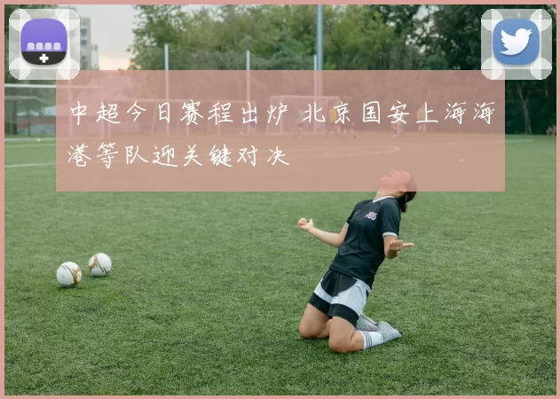 中超今日赛程出炉 北京国安上海海港等队迎关键对决