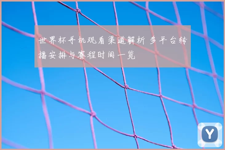 世界杯手机观看渠道解析 多平台转播安排与赛程时间一览