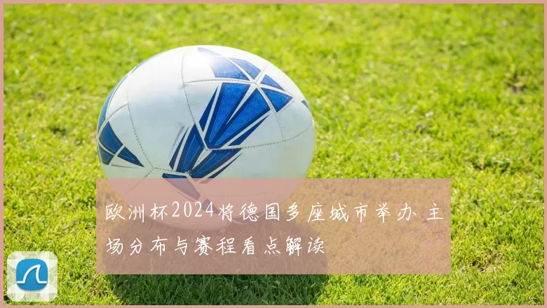 欧洲杯2024将德国多座城市举办 主场分布与赛程看点解读