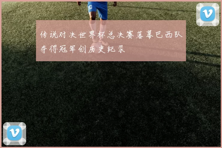 传说对决世界杯总决赛落幕巴西队夺得冠军创历史纪录