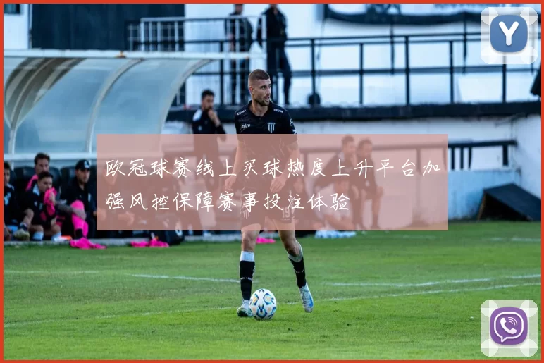 欧冠球赛线上买球热度上升平台加强风控保障赛事投注体验