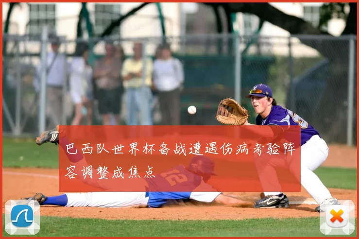 巴西队世界杯备战遭遇伤病考验阵容调整成焦点