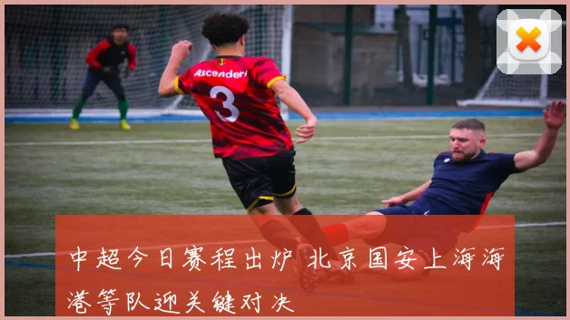 中超今日赛程出炉 北京国安上海海港等队迎关键对决