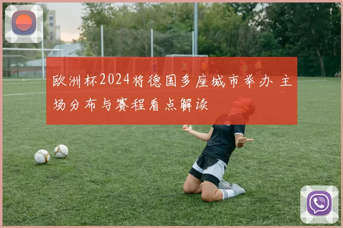 欧洲杯2024将德国多座城市举办 主场分布与赛程看点解读