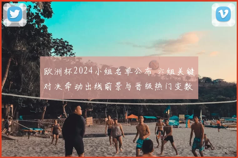 欧洲杯2024小组名单公布 六组关键对决牵动出线前景与晋级热门变数