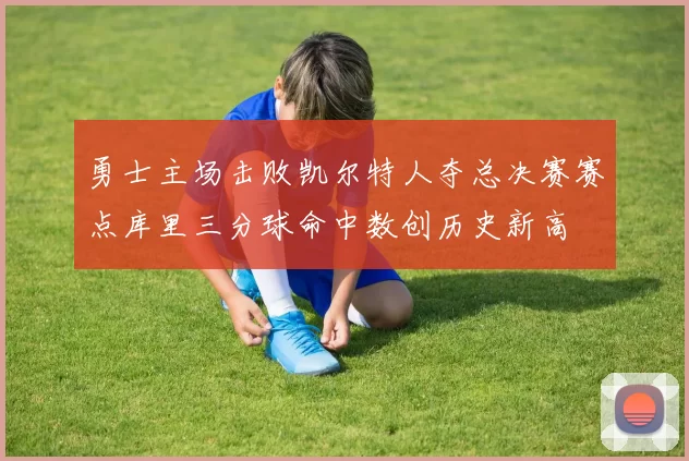 勇士主场击败凯尔特人夺总决赛赛点库里三分球命中数创历史新高