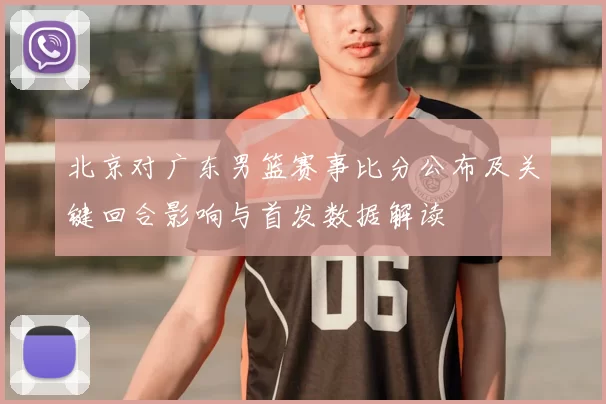 北京对广东男篮赛事比分公布及关键回合影响与首发数据解读
