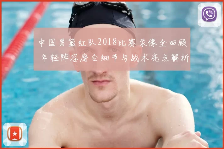 中国男篮红队2018比赛录像全回顾 年轻阵容磨合细节与战术亮点解析