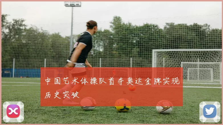 中国艺术体操队首夺奥运金牌实现历史突破