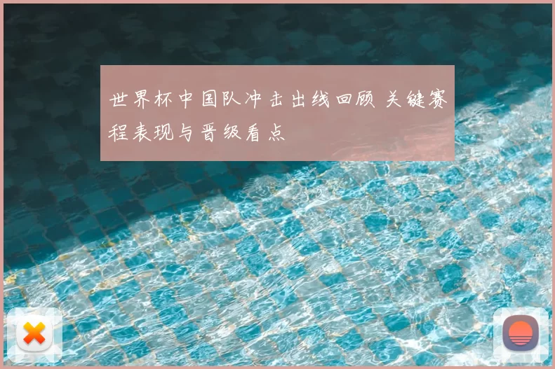 世界杯中国队冲击出线回顾 关键赛程表现与晋级看点