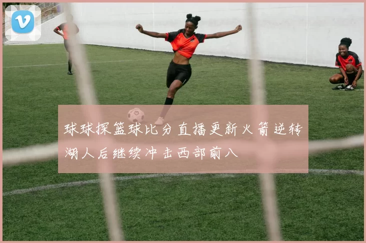 球球探篮球比分直播更新火箭逆转湖人后继续冲击西部前八