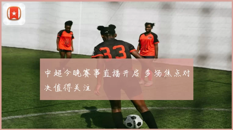 中超今晚赛事直播开启 多场焦点对决值得关注