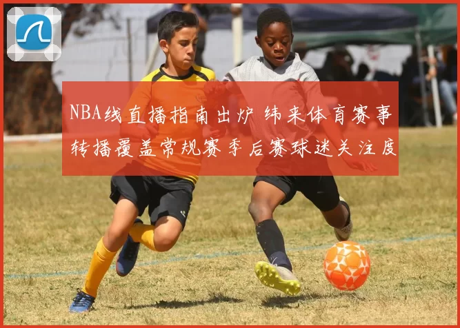 NBA线直播指南出炉 纬来体育赛事转播覆盖常规赛季后赛球迷关注度提升