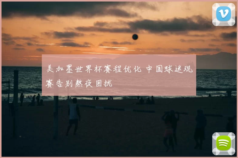 美加墨世界杯赛程优化 中国球迷观赛告别熬夜困扰