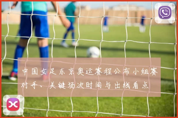 中国女足东京奥运赛程公布小组赛对手、关键场次时间与出线看点