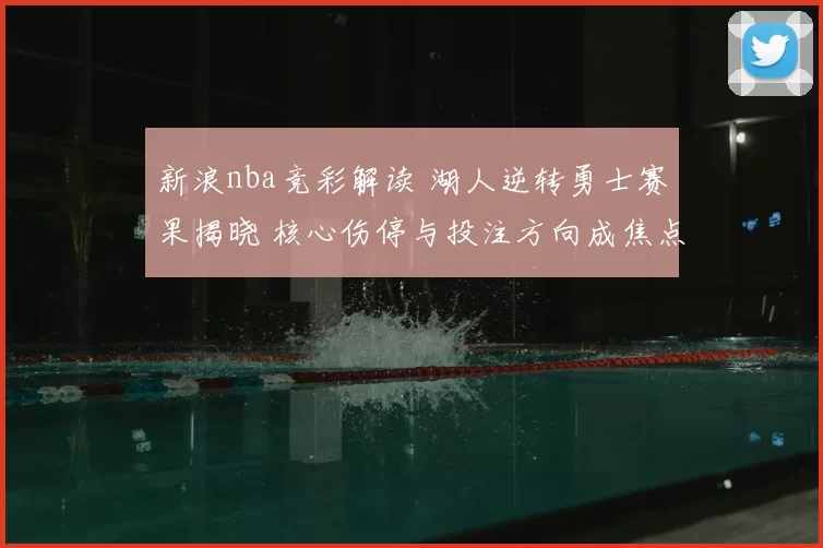 新浪nba竞彩解读 湖人逆转勇士赛果揭晓 核心伤停与投注方向成焦点