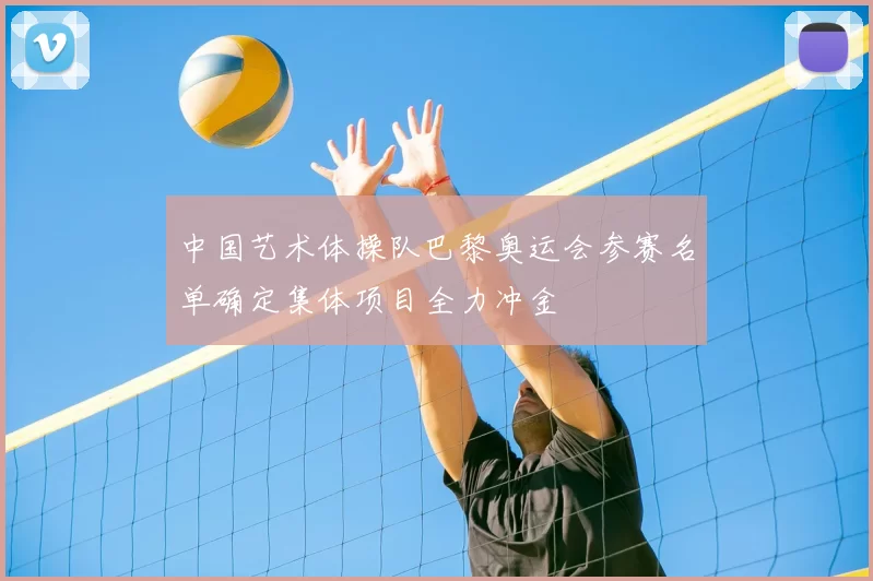 中国艺术体操队巴黎奥运会参赛名单确定集体项目全力冲金