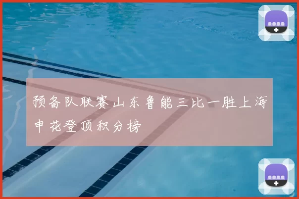 预备队联赛山东鲁能三比一胜上海申花登顶积分榜
