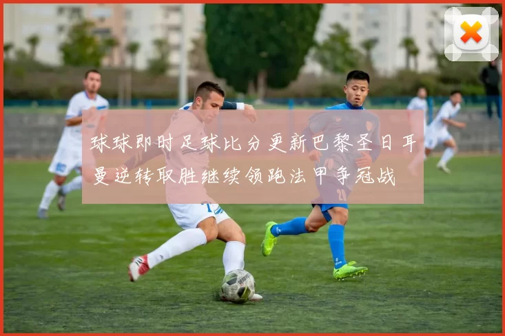 球球即时足球比分更新巴黎圣日耳曼逆转取胜继续领跑法甲争冠战