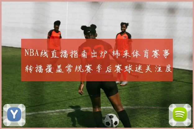 NBA线直播指南出炉 纬来体育赛事转播覆盖常规赛季后赛球迷关注度提升
