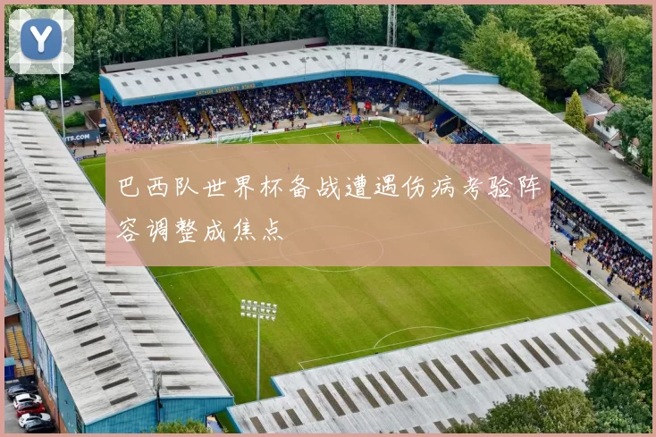 巴西队世界杯备战遭遇伤病考验阵容调整成焦点