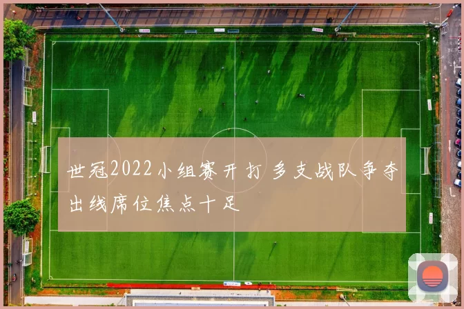 世冠2022小组赛开打 多支战队争夺出线席位焦点十足