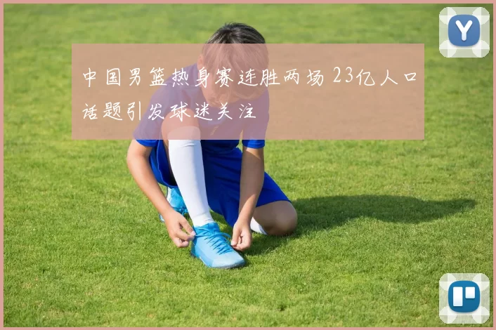 中国男篮热身赛连胜两场 23亿人口话题引发球迷关注
