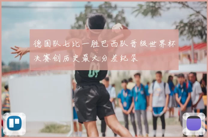 德国队七比一胜巴西队晋级世界杯决赛创历史最大分差纪录