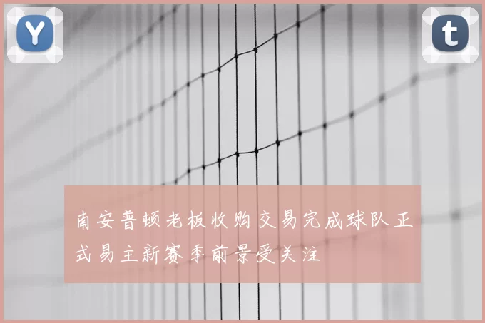 南安普顿老板收购交易完成球队正式易主新赛季前景受关注