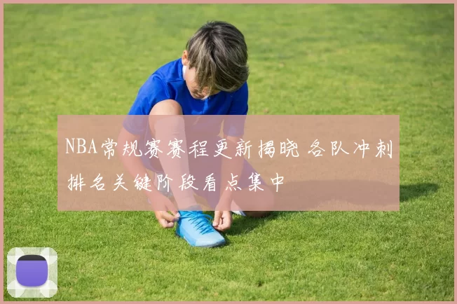 NBA常规赛赛程更新揭晓 各队冲刺排名关键阶段看点集中