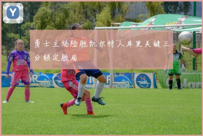 勇士主场险胜凯尔特人库里关键三分锁定胜局