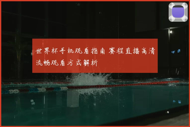 世界杯手机观看指南 赛程直播高清流畅观看方式解析